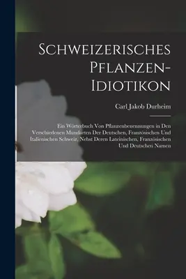 Schweizerisches Pflanzen-Idiotikon: Ein Wrterbuch von Pflanzenbenennungen in den Verschiedenen Mundarten der Deutschen, Franzsischen und Italienisch. - Schweizerisches Pflanzen-Idiotikon: Ein Wrterbuch von Pflanzenbenennungen in den Verschiedenen Mundarten der Deutschen, Franzsischen und Italienisch