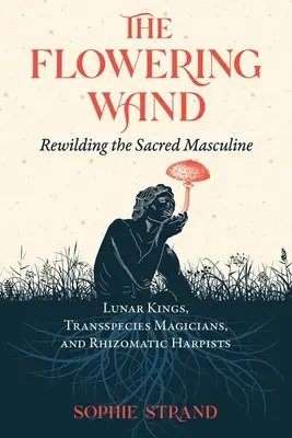 Kwitnąca różdżka: Odbudowa świętej męskości - The Flowering Wand: Rewilding the Sacred Masculine