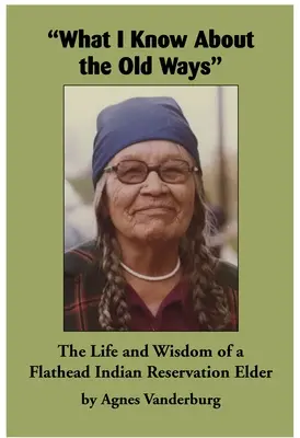 Co wiem o starych sposobach: Życie i mądrość starszyzny z rezerwatu Indian Flathead - What I Know about the Old Ways: The Life and Wisdom of a Flathead Indian Reservation Elder