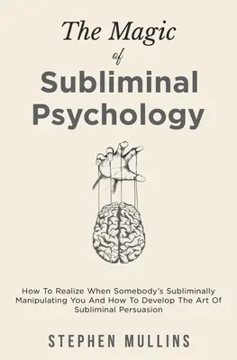 The Magic Of Subliminal Psychology: How to Realize When Somebody's Subliminally Manipulating You And How to Develop The Art of Subliminal Persuasion - The Magic Of Subliminal Psychology: How To Realize When Somebody's Subliminally Manipulating You And How To Develop The Art Of Subliminal Persuasion