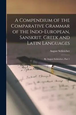 Kompendium gramatyki porównawczej języków indoeuropejskich, sanskrytu, greki i łaciny: August Schleicher, część 1 - A Compendium of the Comparative Grammar of the Indo-European, Sanskrit, Greek and Latin Languages: By August Schleicher, Part 1