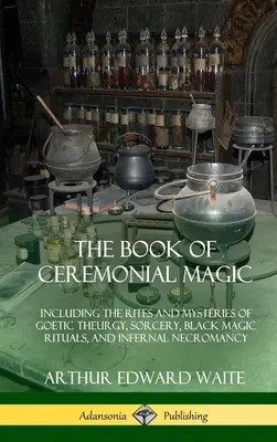 The Book of Ceremonial Magic: Including the Rites and Mysteries of Goetic Theurgy, Sorcery, Black Magic Rituals, and Infernal Necromancy (Księga magii ceremonialnej: w tym rytuały i tajemnice teurgii goetycznej, czarów, rytuałów czarnej magii i piekielnej nekromancji) - The Book of Ceremonial Magic: Including the Rites and Mysteries of Goetic Theurgy, Sorcery, Black Magic Rituals, and Infernal Necromancy