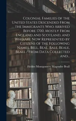 Colonial Families of the United States Descended from the Immigrants Who Arrived Before 1700, Mostly From England and Scotland, and Who Are Now Repres - Colonial Families of the United States Descended From the Immigrants Who Arrived Before 1700, Mostly From England and Scotland, and Who Are Now Repres
