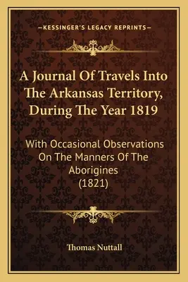 A Journal of Travels Into the Arkansas Territory, During the Year 1819: With Occasional Observations on the Manners of the Aborigines - A Journal Of Travels Into The Arkansas Territory, During The Year 1819: With Occasional Observations On The Manners Of The Aborigines