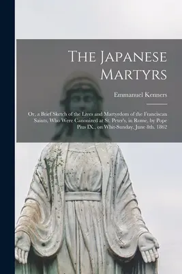 The Japanese Martyrs: or, a Brief Sketch of the Lives and Martyrdom of the Franciscan Saints, Who Were Canonized at St. Peter's, in Rome, by