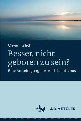 Besser, nicht geboren zu sein? Eine Verteidigung des Anti-Natalismus - Besser, nicht geboren zu sein?: Eine Verteidigung des Anti-Natalismus