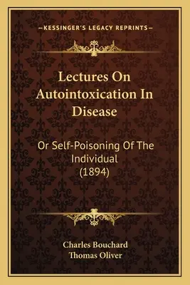 Lectures on Autointoxication in Disease: Albo samozatrucie jednostki (1894) - Lectures on Autointoxication in Disease: Or Self-Poisoning of the Individual (1894)
