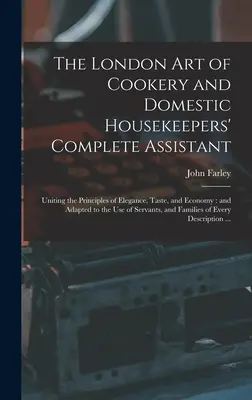 The London Art of Cookery and Domestic Housekeepers' Complete Assistant: Uniting the Principles of Elegance, Taste, and Economy: and Adapted to the us - The London art of Cookery and Domestic Housekeepers' Complete Assistant: Uniting the Principles of Elegance, Taste, and Economy: and Adapted to the us