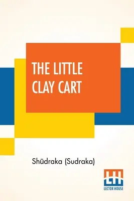 The Little Clay Cart: [Mṛcchakaṭika] A Hindu Drama Attributed To King Shūdraka Translated From The Original Sanskrit And Pr