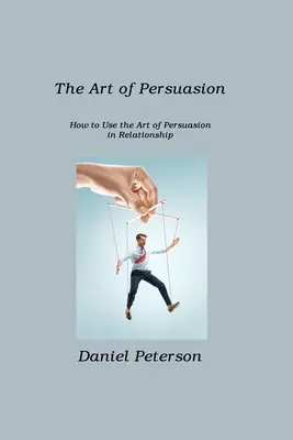 Sztuka perswazji: Jak wykorzystać sztukę perswazji w relacjach - The Art of Persuasion: How to Use the Art of Persuasion in Relationship