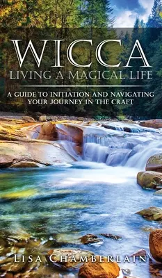 Wicca Żyjąc magicznym życiem: Przewodnik po inicjacji i nawigacji w podróży w rzemiośle - Wicca Living a Magical Life: A Guide to Initiation and Navigating Your Journey in the Craft