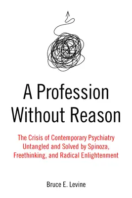 Zawód bez rozumu: Kryzys współczesnej psychiatrii - rozwikłany i rozwiązany przez Spinozę, wolnomyślicielstwo i radykalne oświecenie - A Profession Without Reason: The Crisis of Contemporary Psychiatry--Untangled and Solved by Spinoza, Freethinking, and Radical Enlightenment