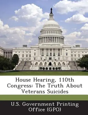 House Hearing, 110th Congress: Prawda o samobójstwach weteranów (U. S. Government Printing Office (Gpo)) - House Hearing, 110th Congress: The Truth about Veterans Suicides (U. S. Government Printing Office (Gpo))