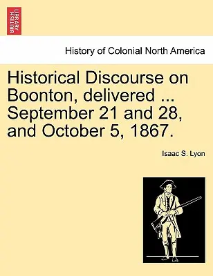 Historyczny dyskurs na temat Boonton, wygłoszony ... 21 i 28 września oraz 5 października 1867 r. - Historical Discourse on Boonton, Delivered ... September 21 and 28, and October 5, 1867.