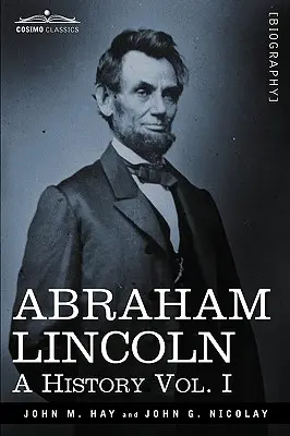 Abraham Lincoln: Historia, tom I (w 10 tomach) - Abraham Lincoln: A History, Vol. I (in 10 Volumes)