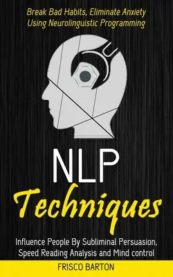 Techniki Nlp: Wywieranie Wpływu Na Ludzi Poprzez Perswazję Podprogową, Analizę Szybkości Czytania I Kontrolę Umysłu (Break Bad Habits, Eliminate Anxiet - Nlp Techniques: Influence People By Subliminal Persuasion, Speed Reading Analysis and Mind control (Break Bad Habits, Eliminate Anxiet