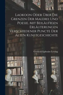 Laokoon oder die Grenzen der Malerei und Poesie. Mit beilufigen Erluterungen verschiedener Puncte der alten Kunstgeschichte - Laokoon oder ber die Grenzen der Malerei und Poesie. Mit beilufigen Erluterungen verschiedener Puncte der alten Kunstgeschichte