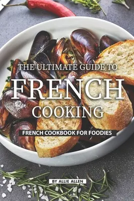 Najlepszy przewodnik po kuchni francuskiej: Francuska książka kucharska dla smakoszy - The Ultimate Guide to French Cooking: French Cookbook for Foodies