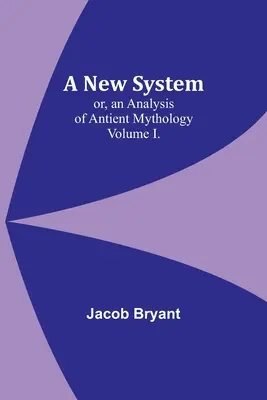 A New System; or, an Analysis of Antient Mythology. Tom I. - A New System; or, an Analysis of Antient Mythology. Volume I.