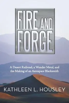 Ogień i kuźnia: Pustynna kolej, cudowny metal i tworzenie kowala lotniczego - Fire and Forge: A Desert Railroad, a Wonder Metal, and the Making of an Aerospace Blacksmith