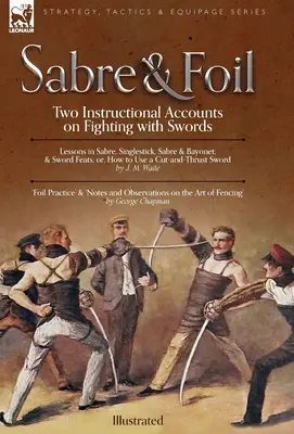 Sabre & Foil: Dwie instrukcje walki mieczem: lekcje szabli, pojedynczego uderzenia, szabli i bagnetu lub jak używać cięcia - Sabre & Foil: Two Instructional Accounts on Fighting with Swords Lessons in Sabre, Singlestick, Sabre & Bayonet or, How to Use a Cut