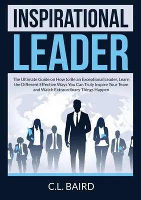 Inspirujący lider: The Ultimate Guide on How to Be an Exceptional Leader, poznaj różne skuteczne sposoby, w jakie możesz naprawdę zainspirować swoich ludzi. - Inspirational Leader: The Ultimate Guide on How to Be an Exceptional Leader, Learn the Different Effective Ways You Can Truly Inspire Your T