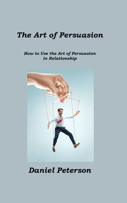 Sztuka perswazji: Jak wykorzystać sztukę perswazji w relacjach - The Art of Persuasion: How to Use the Art of Persuasion in Relationship