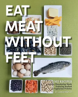 Jedz mięso bez stóp: 165 zdrowych dań peskatariańskich z owocami morza i białkami wegetariańskimi - Eat Meat Without Feet: 165 Healthy Pescatarian Meals Featuring Seafood and Vegetarian Proteins