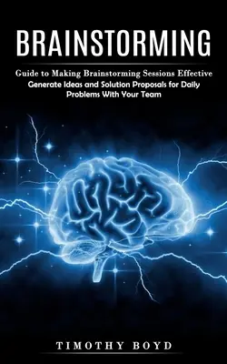 Burza mózgów: Guide to Making Brainstorming Sessions Effective (Generate Ideas and Solution Proposals for Daily Problems With Your T - Brainstorming: Guide to Making Brainstorming Sessions Effective (Generate Ideas and Solution Proposals for Daily Problems With Your T