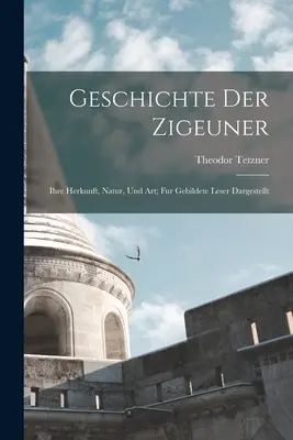 Geschichte Der Zigeuner: Ihre Herkunft, Natur, Und Art; Fur Gebildete Leser Dargestellt