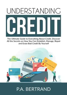 Understanding Credit: The Ultimate Guide to Everything About Credit, odkryj wszystkie sekrety dotyczące tego, jak możesz ustanowić, zarządzać, naprawiać i E - Understanding Credit: The Ultimate Guide to Everything About Credit, Discover All the Secrets on How You Can Establish, Manage, Repair and E
