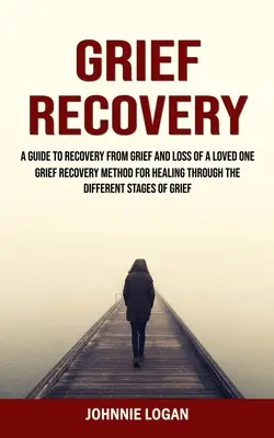 Grief Recovery: A Guide to Recovery From Grief and Loss of a Loved One (Grief Recovery Method for Healing Through the Different Stages