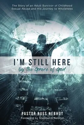 I'm Still Here by the Grace of God: Historia dorosłego ocalałego z wykorzystywania seksualnego w dzieciństwie i jego podróż do pełni szczęścia - I'm Still Here by the Grace of God: The Story of an Adult Survivor of Childhood Sexual Abuse and His Journey to Wholeness
