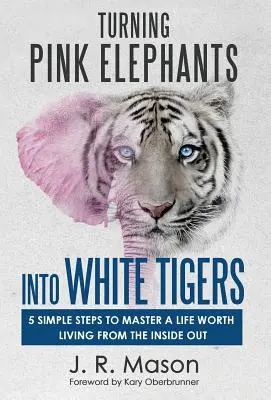 Zmieniając różowe słonie w białe tygrysy: 5 prostych kroków do opanowania życia wartego życia od wewnątrz - Turning Pink Elephants Into White Tigers: 5 Simple Steps to Master a Life Worth Living from the Inside Out