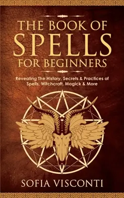 Księga zaklęć dla początkujących: Ujawnianie historii, tajemnic i praktyk zaklęć, czarów, magii i nie tylko - The Book of Spells for Beginners: Revealing The History, Secrets & Practices of Spells, Witchcraft, Magick & More