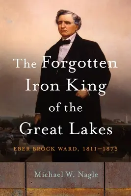 Zapomniany żelazny król Wielkich Jezior: Eber Brock Ward, 1811-1875 - The Forgotten Iron King of the Great Lakes: Eber Brock Ward, 1811-1875