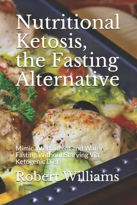 Ketoza odżywcza, alternatywa dla postu: Naśladuj przerywany i wodny post bez głodzenia się za pomocą diety ketogenicznej - Nutritional Ketosis, the Fasting Alternative: Mimic Intermittent and Water Fasting Without Starving Via Ketogenic Diet