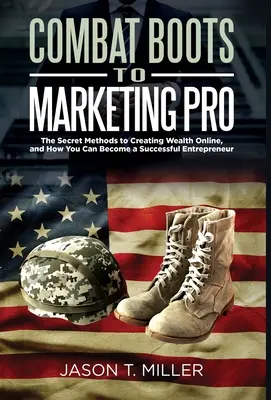 Combat Boots to Marketing Pro: Tajne metody tworzenia bogactwa online i jak zostać odnoszącym sukcesy przedsiębiorcą - Combat Boots to Marketing Pro: The Secret Methods to Creating Wealth Online, and How You Can Become a Successful Entrepreneur