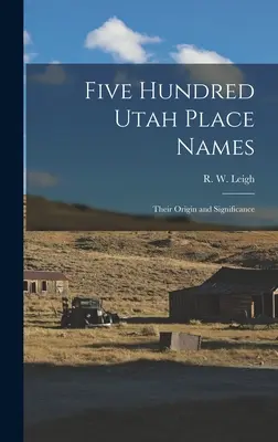 Pięćset nazw miejsc w stanie Utah: Ich pochodzenie i znaczenie (Leigh R. W. (Rufus Wood) 1884-) - Five Hundred Utah Place Names: Their Origin and Significance (Leigh R. W. (Rufus Wood) 1884-)