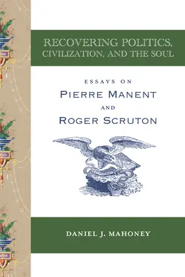 Odzyskiwanie polityki, cywilizacji i duszy: eseje o Pierre'u Manencie i Rogerze Scrutonie - Recovering Politics, Civilization, and the Soul: Essays on Pierre Manent and Roger Scruton