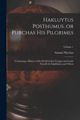 Hakluytus Posthumus, or Purchas his Pilgrimes: Contayning a History of the World in sea Voyages and Lande Travells by Englishmen and Others; Volume 1. - Hakluytus Posthumus, or Purchas his Pilgrimes: Contayning a History of the World in sea Voyages and Lande Travells by Englishmen and Others; Volume 1