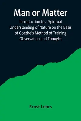 Człowiek czy materia: wprowadzenie do duchowego rozumienia natury w oparciu o metodę Goethego treningu obserwacji i myśli - Man or Matter; Introduction to a Spiritual Understanding of Nature on the Basis of Goethe's Method of Training Observation and Thought