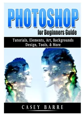 Photoshop dla początkujących: Samouczki, elementy, sztuka, tła, projektowanie, narzędzia i nie tylko - Photoshop for Beginners Guide: Tutorials, Elements, Art, Backgrounds, Design, Tools, & More