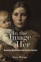 Na jej obraz: odzyskiwanie macierzyństwa w tradycji chrześcijańskiej - In the Image of Her: Recovering Motherhood in the Christian Tradition