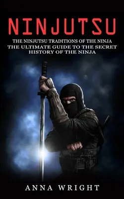 Ninjutsu: The Ninjutsu Traditions of the Ninja (The Ultimate Guide to the Secret History of the Ninja): Tradycje Ninjutsu - Ninjutsu: The Ninjutsu Traditions of the Ninja (The Ultimate Guide to the Secret History of the Ninja): The Ninjutsu Traditions