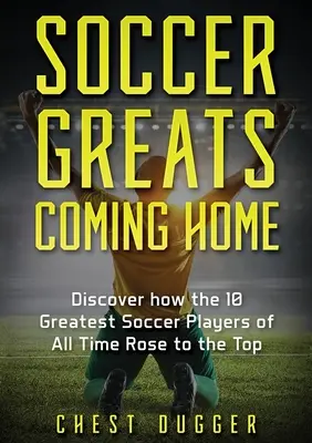 Soccer Greats Coming Home: Odkryj, jak najwięksi piłkarze wszech czasów wspięli się na szczyt - Soccer Greats Coming Home: Discover How the Greatest Soccer Players of All Time Rose to the Top