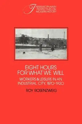 Osiem godzin na co chcemy: Robotnicy i czas wolny w mieście przemysłowym, 1870-1920 - Eight Hours for What We Will: Workers and Leisure in an Industrial City, 1870-1920