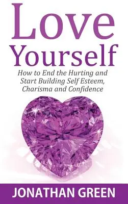 Pokochaj siebie: Jak skończyć z cierpieniem i zacząć budować poczucie własnej wartości, charyzmę i pewność siebie - Love Yourself: How to End the Hurting and Start Building Self Esteem, Charisma and Confidence