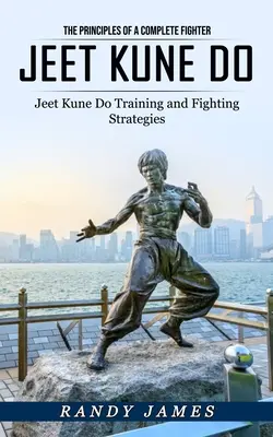 Jeet Kune Do: Zasady kompletnego wojownika (Trening Jeet Kune Do i strategie walki) - Jeet Kune Do: The Principles of a Complete Fighter (Jeet Kune Do Training and Fighting Strategies)