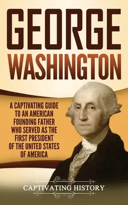 George Washington: A Captivating Guide to an American Founding Father Who Served as the First President of the United States of America (George Waszyngton: fascynujący przewodnik po amerykańskim ojcu założycielu, który był pierwszym prezydentem Stanów Zjednoczonych Ameryki) - George Washington: A Captivating Guide to an American Founding Father Who Served as the First President of the United States of America